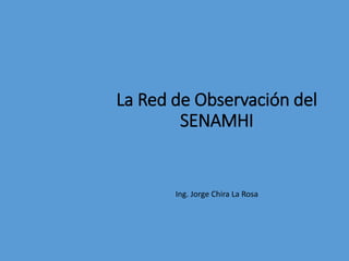 La Red de Observación del
SENAMHI
Ing. Jorge Chira La Rosa
 