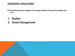 UNIDADES ANGULARES

En la medición de los ángulos en la trigonometría se ocupa 2unidades que
    son:


1. Radian
2. Grado Sexagesimal
 