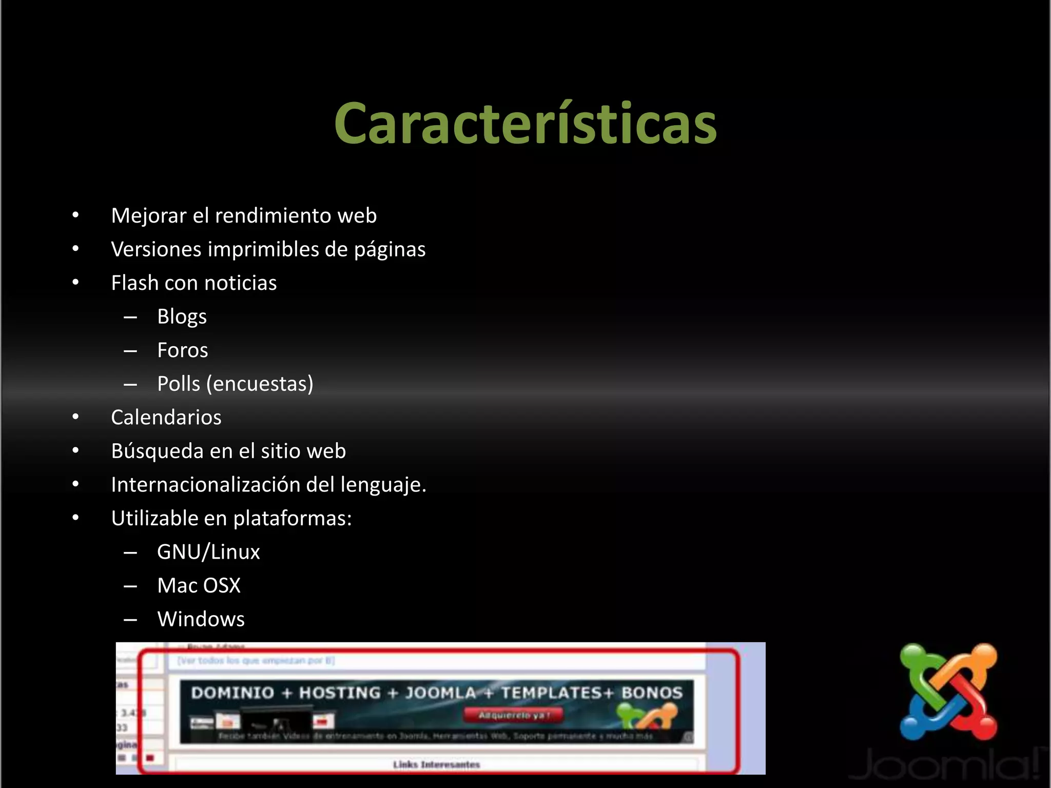 CaracterísticasMejorar el rendimiento webVersiones imprimibles de páginasFlash con noticiasBlogsForosPolls (encuestas)CalendariosBúsqueda en el sitio webInternacionalización del lenguaje.Utilizable en plataformas:GNU/LinuxMac OSXWindows