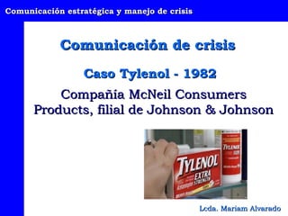 Comunicación estratégica y manejo de crisis



            Comunicación de crisis
                 Caso Tylenol - 1982
          Compañía McNeil Consumers
      Products, filial de Johnson & Johnson




                                              Lcda. Mariam Alvarado
 