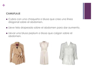 +
    CAMUFLAJE

       Cubra con una chaqueta o blusa que cree una línea
        diagonal sobre el abdomen.

       Lleve tela drapeada sobre el abdomen para dar aumento.

       Llevar una blusa peplum o blusa que caigan sobre el
        abdomen.
 