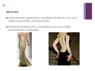 +
    RESALTAR

       Usar prendas ajustadas y equilibrar el efecto con una
        falda o pantalón acampanado.

       Envolver el abdomen y equilibrar con una caída
        profunda en la espalda.
 