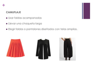 +
    CAMUFLAJE

       Usar faldas acampanadas

       Llevar una chaqueta larga

       Elegir faldas o pantalones diseñados con telas amplias.
 