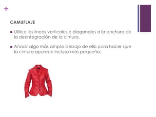 +
    CAMUFLAJE

       Utilice las líneas verticales o diagonales a la anchura de
        la desintegración de la cintura.

       Añadir algo más amplio debajo de ello para hacer que
        la cintura aparece incluso más pequeña.
 
