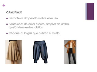 +
    CAMUFLAJE

       Llevar telas drapeadas sobre el muslo

       Pantalones de color oscuro, amplios de arriba
        ajustándose en los tobillos.

       Chaquetas largas que cubran el muslo.
 