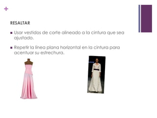 +
    RESALTAR

       Usar vestidos de corte alineado a la cintura que sea
        ajustado.

       Repetir la línea plana horizontal en la cintura para
        acentuar su estrechura.
 