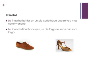 +

    RESALTAR

       La línea horizontal en un pie corto hace que se vea mas
        corto y ancho.

       La línea vertical hace que un pie largo se vean aun mas
        largo.
 
