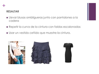 +
    RESALTAR

       Llevar blusas ombligueras junto con pantalones a la
        cadera

       Repetir la curva de la cintura con faldas escalonadas

       Usar un vestido ceñido que muestre la cintura.
 