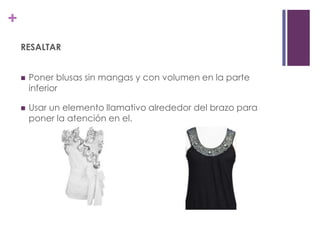 +
    RESALTAR


       Poner blusas sin mangas y con volumen en la parte
        inferior

       Usar un elemento llamativo alrededor del brazo para
        poner la atención en el.
 