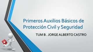 Primeros Auxilios Básicos de
Protección Civil y Seguridad
TUM B . JORGE ALBERTO CASTRO
 