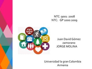 Juan David Gómez
zamorano
NTC: 9001 :2008
NTC: GP 1000:2009
JORGE MOLINA
Universidad la gran Colombia
Armenia
 