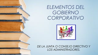 ELEMENTOS DEL
GOBIERNO
CORPORATIVO
DE LA JUNTA O CONSEJO DIRECTIVO Y
LOS ADMINISTRADORES.
 