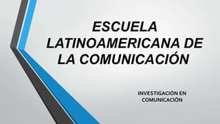 ESCUELA
LATINOAMERICANA DE
LA COMUNICACIÓN
INVESTIGACIÓN EN
COMUNICACIÓN
 