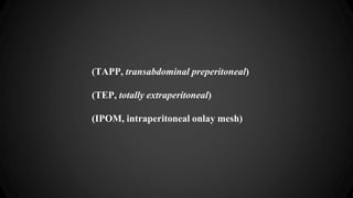 (TAPP, transabdominal preperitoneal)
(TEP, totally extraperitoneal)
(IPOM, intraperitoneal onlay mesh)
 