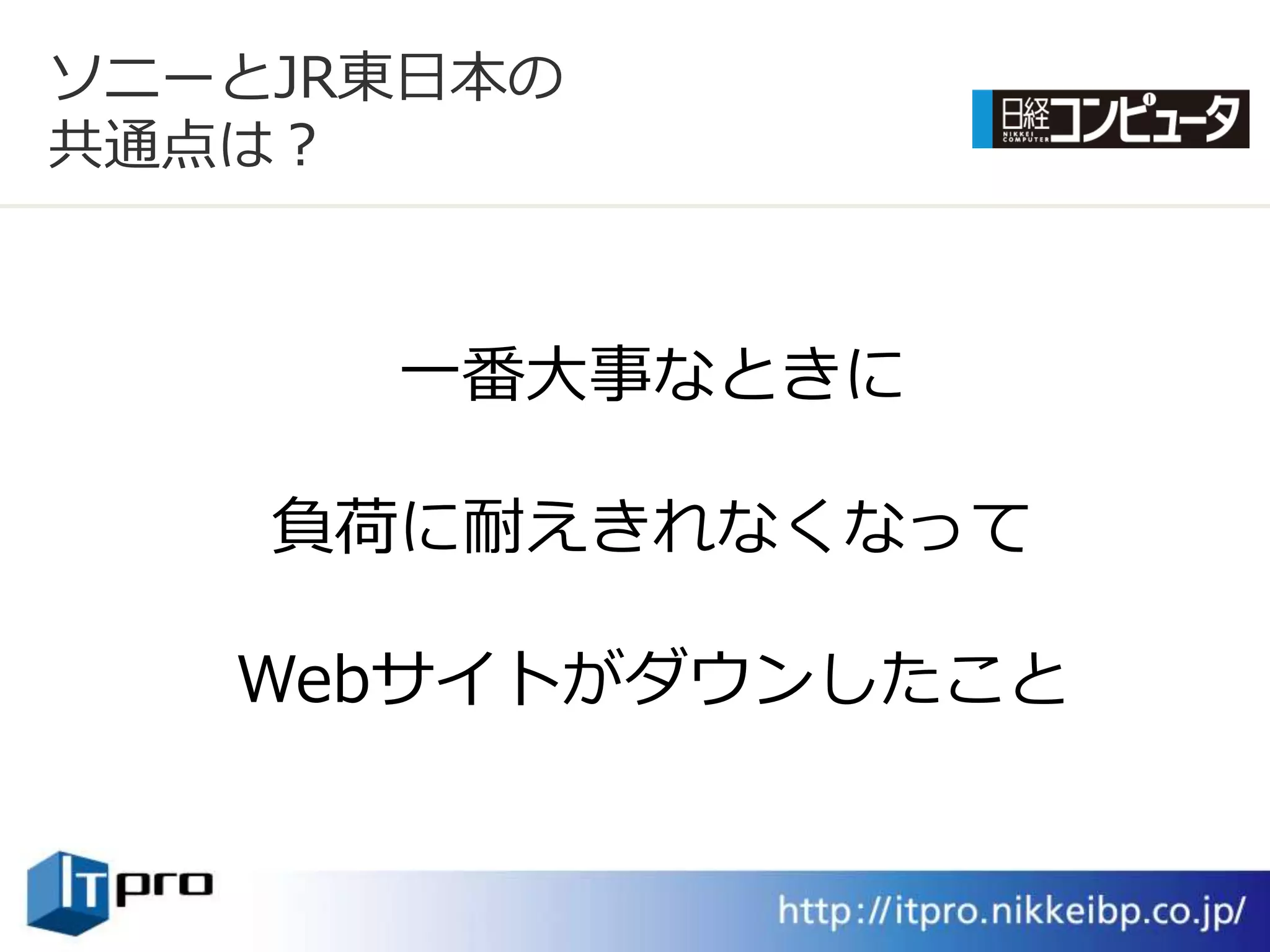 ソニーとJR東日本の
共通点は？



      一番大事なときに

    負荷に耐えきれなくなって

   Webサ゗トがダウンしたこと
 