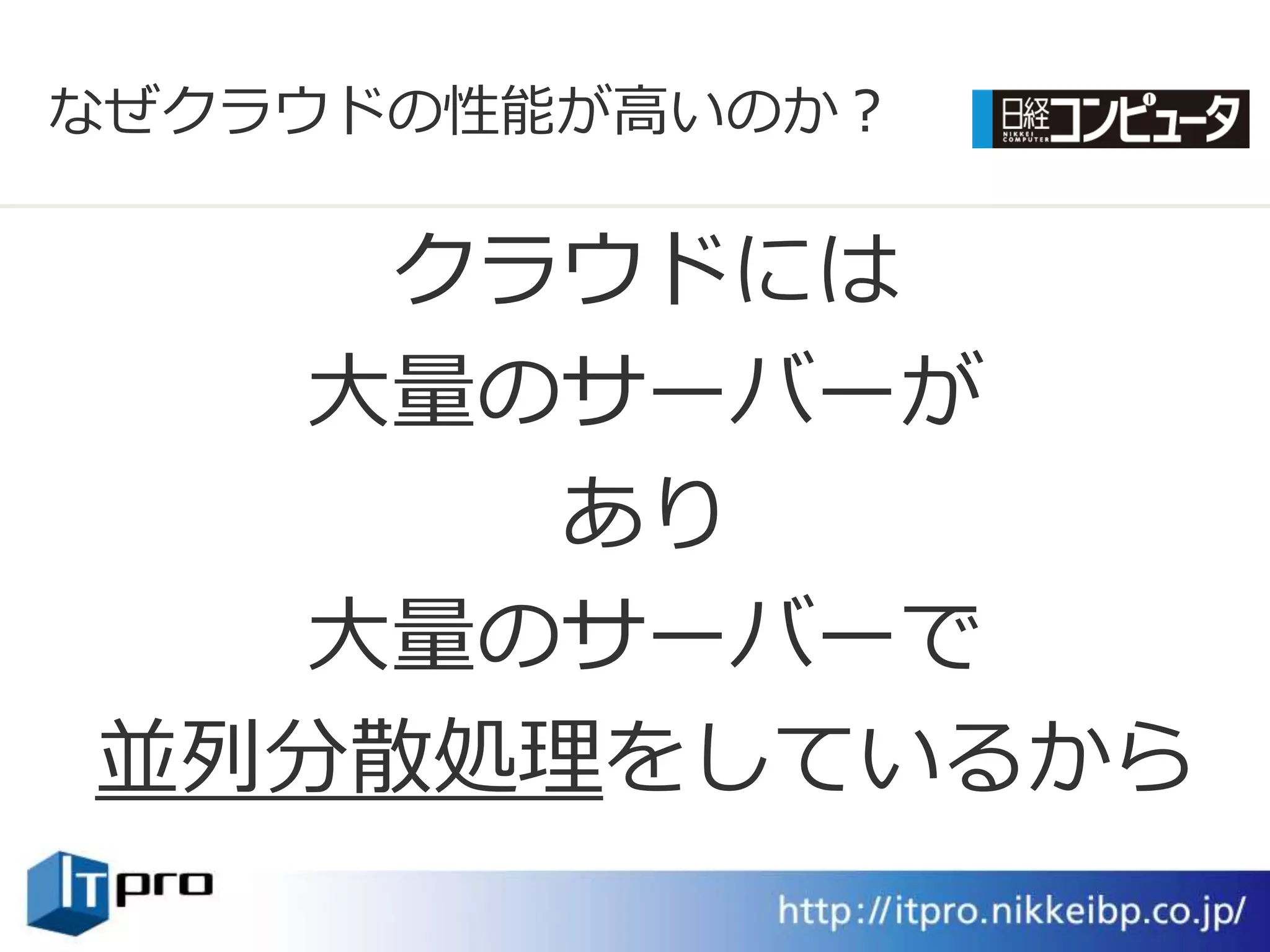 なぜクラウドの性能が高いのか？

   クラウドには
  大量のサーバーが
     あり
  大量のサーバーで
並列分散処理をしているから
 