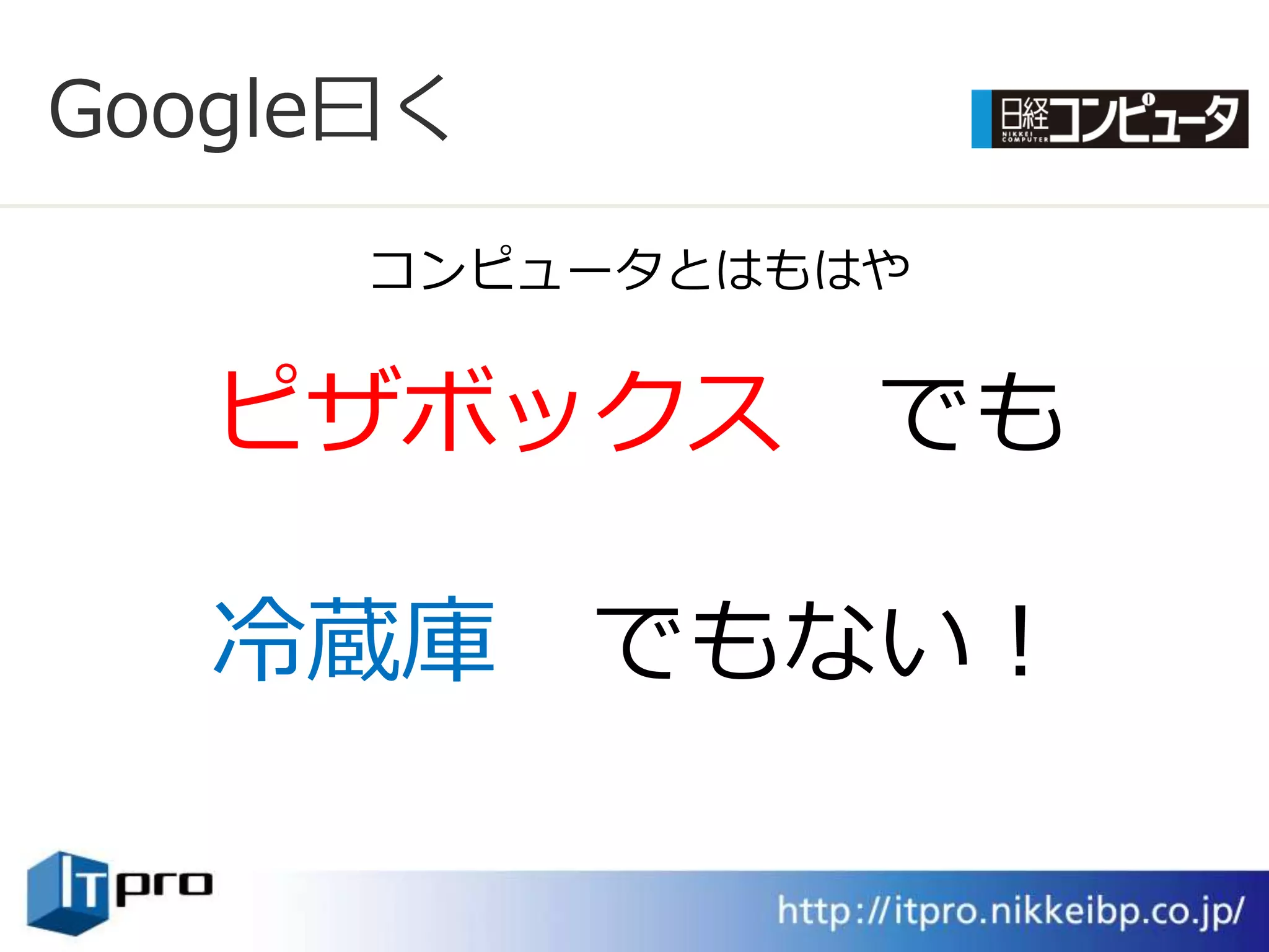 Google曰く
      コンピュータとはもはや


   ピザボックス でも

   冷蔵庫 でもない！
 