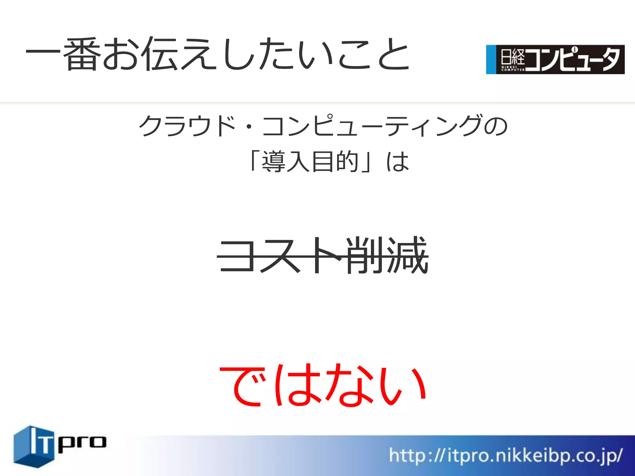 一番お伝えしたいこと
  クラウド・コンピューテゖングの
      「導入目的」は



     コスト削減


     ではない
 