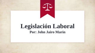 Legislación Laboral
Por: John Jairo Marín
 