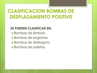 CLASIFICACION BOMBAS DE
DESPLAZAMIENTO POSITIV0
SE PUEDEN CLASIFICAR EN:
 Bombas de émbolo.
 Bombas de engranes.
 Bombas de diafragma.
 Bombas de paletas.
 
