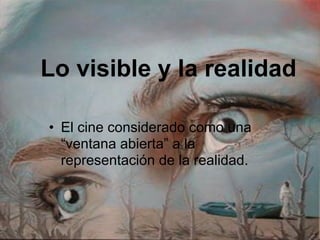 Lo visible y la realidad
• El cine considerado como una
“ventana abierta” a la
representación de la realidad.
 