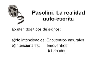 Pasolini: La realidad
auto-escrita
Existen dos tipos de signos:
a)No intencionales: Encuentros naturales
b)Intencionales: Encuentros
fabricados
 