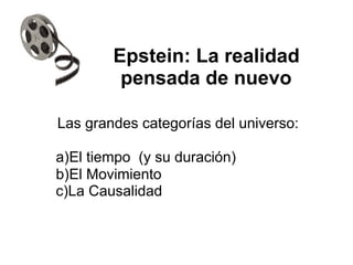 Epstein: La realidad
pensada de nuevo
Las grandes categorías del universo:
a)El tiempo (y su duración)
b)El Movimiento
c)La Causalidad
 