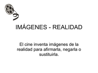 IMÁGENES - REALIDAD
El cine inventa imágenes de la
realidad para afirmarla, negarla o
sustituirla.
 