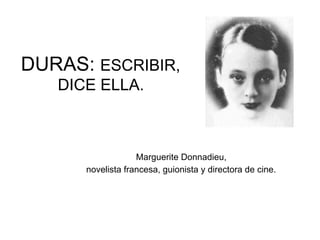 DURAS: ESCRIBIR,
DICE ELLA.
Marguerite Donnadieu,
novelista francesa, guionista y directora de cine.
 