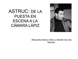 ASTRUC: DE LA
PUESTA EN
ESCENA A LA
CÁMARA LÁPIZ
Alexandre Astruc crítico y director de cine
francés.
 