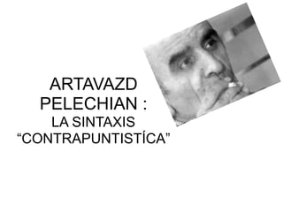ARTAVAZD
PELECHIAN :
LA SINTAXIS
“CONTRAPUNTISTÍCA”
 
