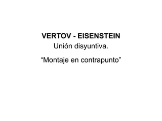 VERTOV - EISENSTEIN
Unión disyuntiva.
“Montaje en contrapunto”
 