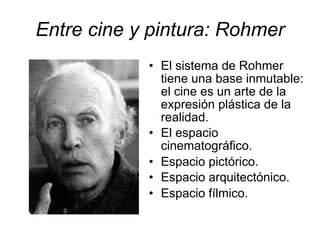 Entre cine y pintura: Rohmer
• El sistema de Rohmer
tiene una base inmutable:
el cine es un arte de la
expresión plástica de la
realidad.
• El espacio
cinematográfico.
• Espacio pictórico.
• Espacio arquitectónico.
• Espacio fílmico.
 