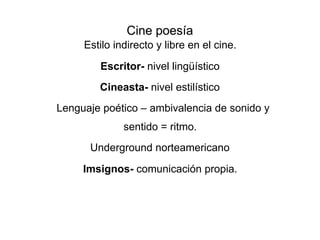 Cine poesía
Estilo indirecto y libre en el cine.
Escritor- nivel lingüístico
Cineasta- nivel estilístico
Lenguaje poético – ambivalencia de sonido y
sentido = ritmo.
Underground norteamericano
Imsignos- comunicación propia.
 