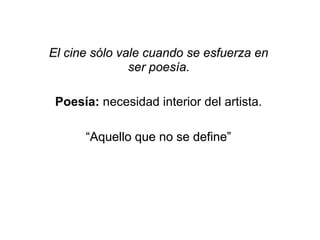 El cine sólo vale cuando se esfuerza en
ser poesía.
Poesía: necesidad interior del artista.
“Aquello que no se define”
 