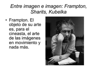 Entre imagen e imagen: Frampton,
Sharits, Kubelka
• Frampton. El
objeto de su arte
es, para el
cineasta, el arte
de las imágenes
en movimiento y
nada más.
 