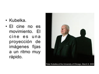 • Kubelka.
• El cine no es
movimiento. El
cine es una
proyección de
imágenes fijas
a un ritmo muy
rápido.
 