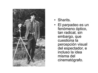 • Sharits.
• El parpadeo es un
fenómeno óptico,
tan radical, sin
embargo, que
cuestiona la
percepción visual
del espectador, e
incluso la idea
misma del
cinematógrafo.
 