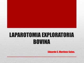 LAPAROTOMIA EXPLORATORIA
        BOVINA
              Eduardo S. Martínez Salas.
 