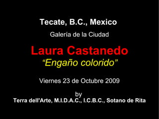 Tecate, B.C., Mexico Galería de la Ciudad Laura Castanedo “ Engaño colorido ” Viernes 23 de Octubre 2009 by  Terra dell'Arte, M.I.D.A.C., I.C.B.C., Sotano de Rita 