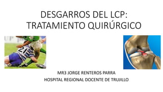 DESGARROS DEL LCP:
TRATAMIENTO QUIRÚRGICO
MR3 JORGE RENTEROS PARRA
HOSPITAL REGIONAL DOCENTE DE TRUJILLO
 