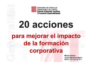 20 acciones
para mejorar el impacto
    de la formación
      corporativa
                 Mireia Ochoa
                 Jesús Martínez Marín
                 Madrid, 3 de marzo de 2011
 