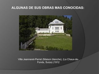 ALGUNAS DE SUS OBRAS MAS CONOCIDAS:




   Villa Jeanneret-Perret (Maison blanche), (La Chaux-de-
                    Fonds, Suiza) (1912
 