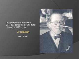 Charles Édouard Jeanneret-
Gris, más conocido, a partir de la
década de 1920, como:

            Le Corbusier

              1887-1965
 