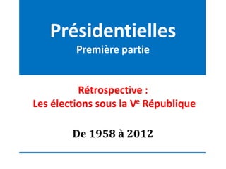 Présidentielles
         Première partie


          Rétrospective :
Les élections sous la Ve République

        De 1958 à 2012
 