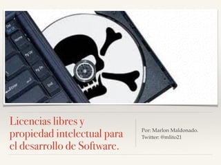 Licencias libres y
propiedad intelectual para
el desarrollo de Software.
Por: Marlon Maldonado.!
Twitter: @mlito21
 