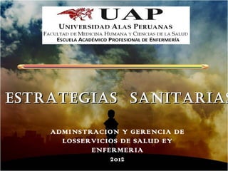 ESTRATEGIAS SANITARIAS

    ADMINSTRACION Y GERENCIA DE
      LOSSERVICIOS DE SALUD EY
            ENFERMERIA
                2012
 