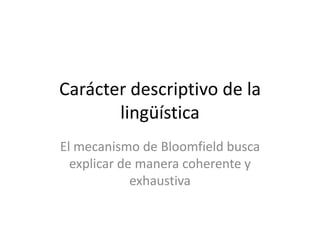 Carácter descriptivo de la
       lingüística
El mecanismo de Bloomfield busca
  explicar de manera coherente y
             exhaustiva
 