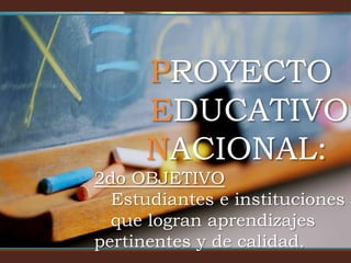 PROYECTO 		  EDUCATIVONACIONAL:2do OBJETIVOEstudiantes e instituciones    que logran aprendizajes         pertinentes y de calidad. 