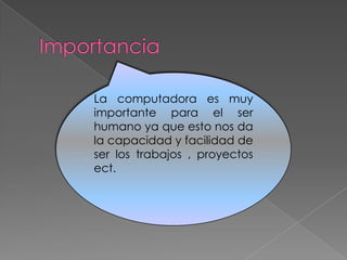 La computadora es muy
importante para el ser
humano ya que esto nos da
la capacidad y facilidad de
ser los trabajos , proyectos
ect.
 